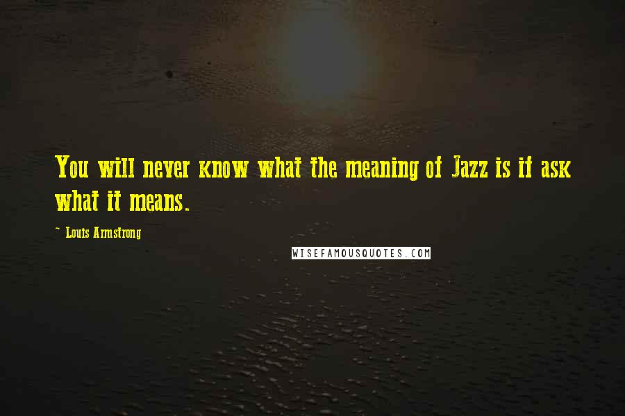 Louis Armstrong Quotes: You will never know what the meaning of Jazz is if ask what it means.