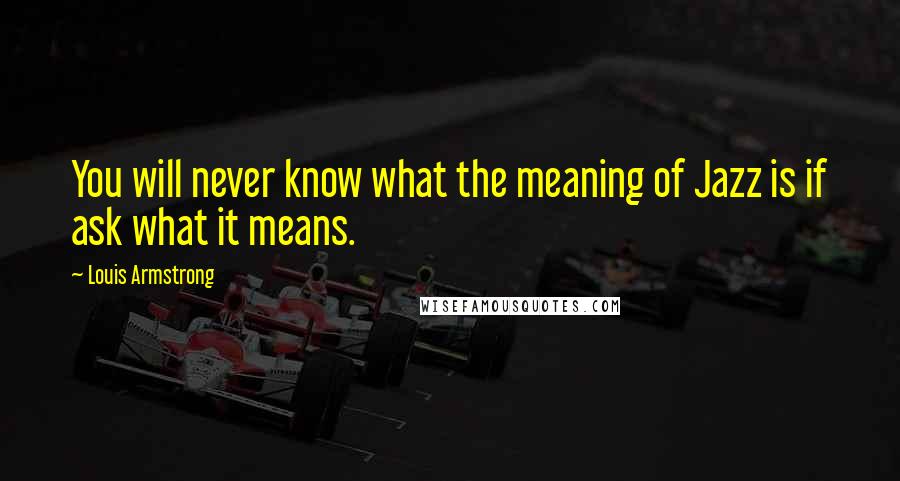 Louis Armstrong Quotes: You will never know what the meaning of Jazz is if ask what it means.