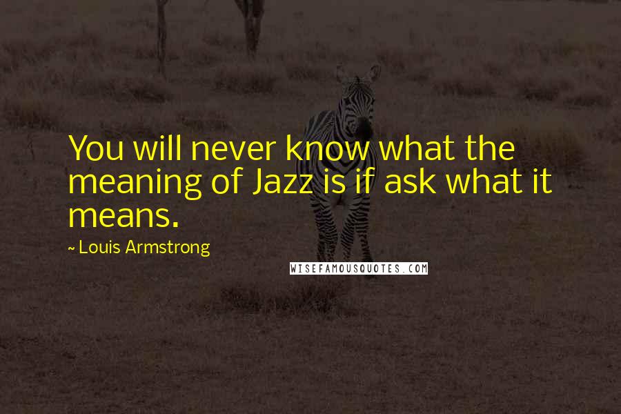 Louis Armstrong Quotes: You will never know what the meaning of Jazz is if ask what it means.
