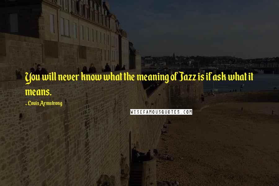 Louis Armstrong Quotes: You will never know what the meaning of Jazz is if ask what it means.