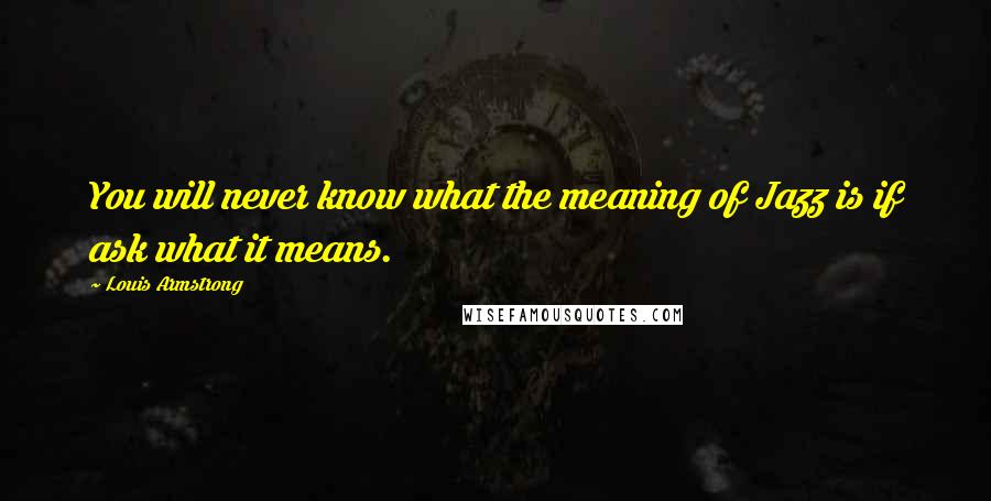 Louis Armstrong Quotes: You will never know what the meaning of Jazz is if ask what it means.