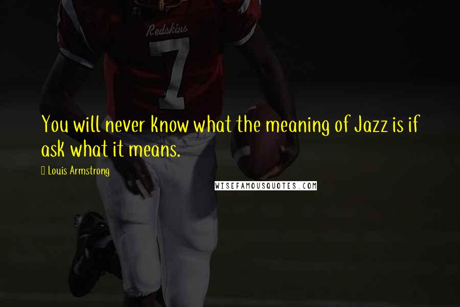 Louis Armstrong Quotes: You will never know what the meaning of Jazz is if ask what it means.