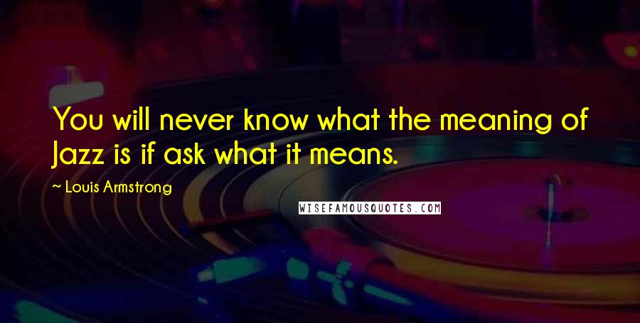 Louis Armstrong Quotes: You will never know what the meaning of Jazz is if ask what it means.