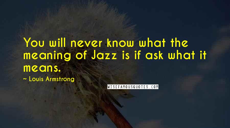 Louis Armstrong Quotes: You will never know what the meaning of Jazz is if ask what it means.