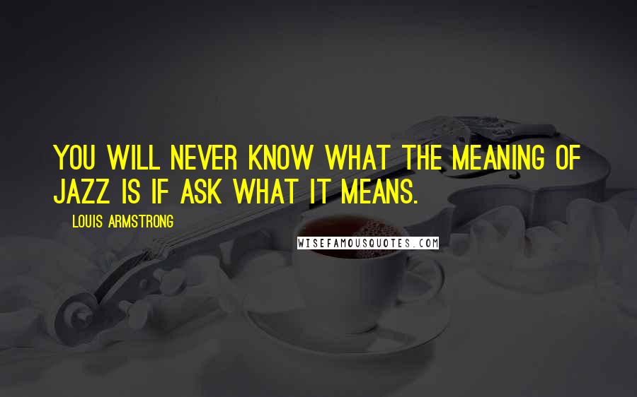 Louis Armstrong Quotes: You will never know what the meaning of Jazz is if ask what it means.