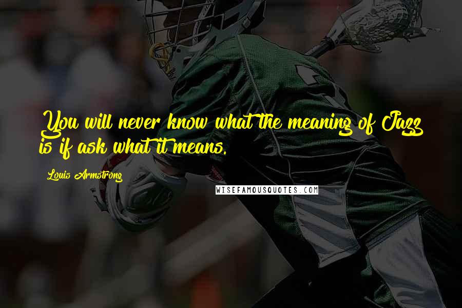 Louis Armstrong Quotes: You will never know what the meaning of Jazz is if ask what it means.