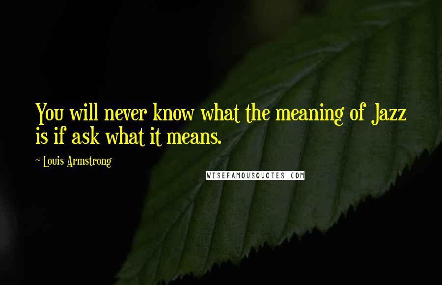 Louis Armstrong Quotes: You will never know what the meaning of Jazz is if ask what it means.