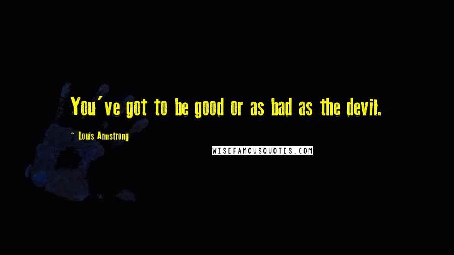 Louis Armstrong Quotes: You've got to be good or as bad as the devil.