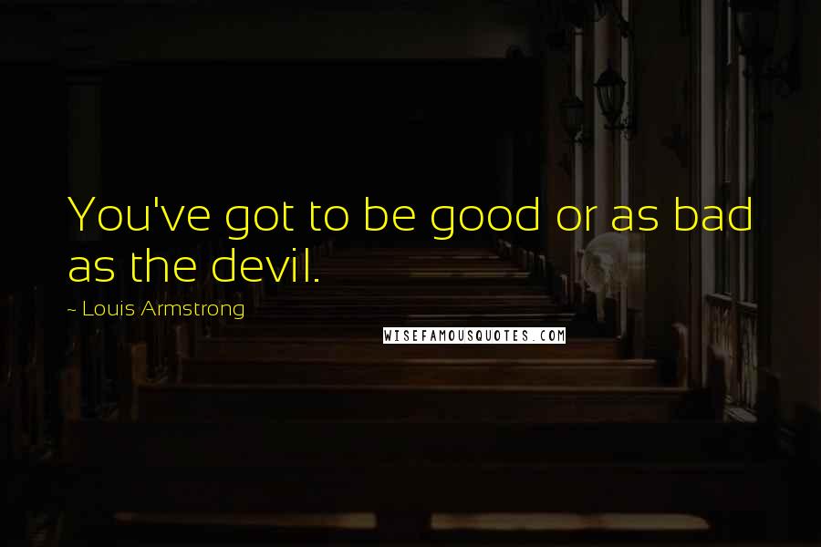 Louis Armstrong Quotes: You've got to be good or as bad as the devil.