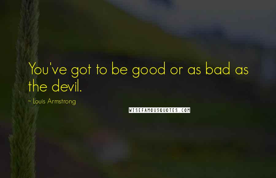 Louis Armstrong Quotes: You've got to be good or as bad as the devil.