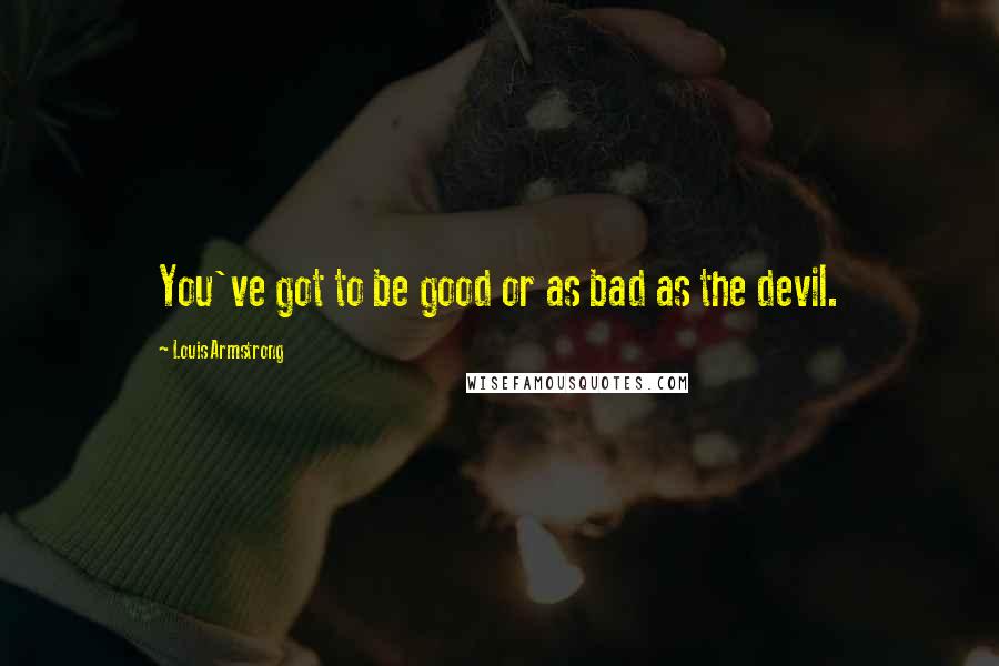 Louis Armstrong Quotes: You've got to be good or as bad as the devil.