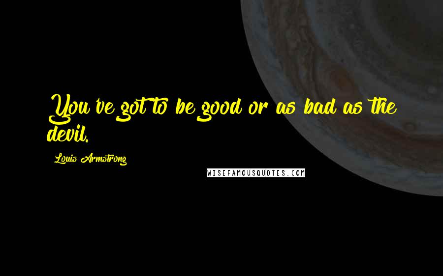 Louis Armstrong Quotes: You've got to be good or as bad as the devil.