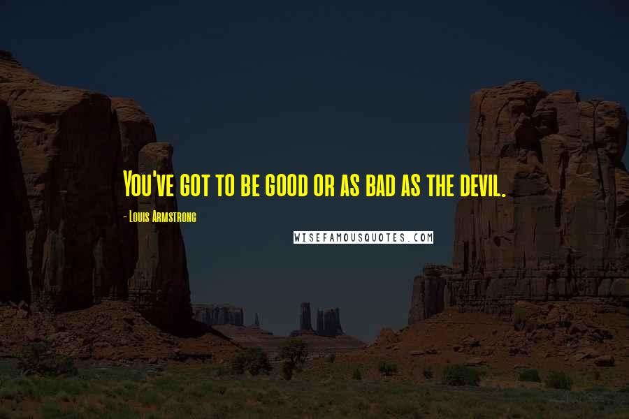 Louis Armstrong Quotes: You've got to be good or as bad as the devil.