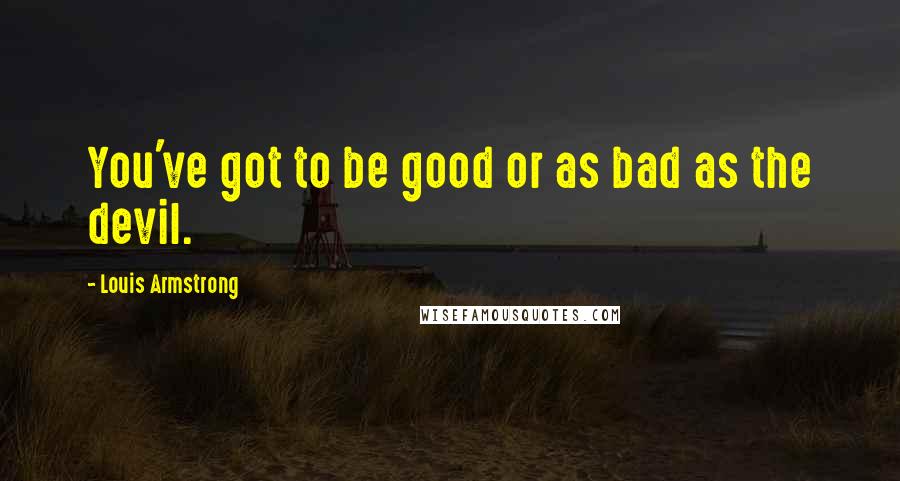 Louis Armstrong Quotes: You've got to be good or as bad as the devil.