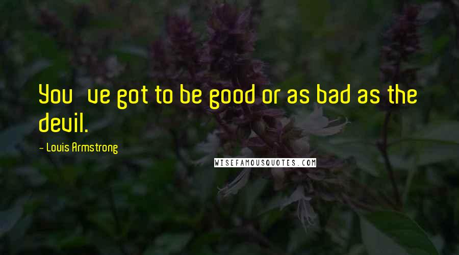 Louis Armstrong Quotes: You've got to be good or as bad as the devil.