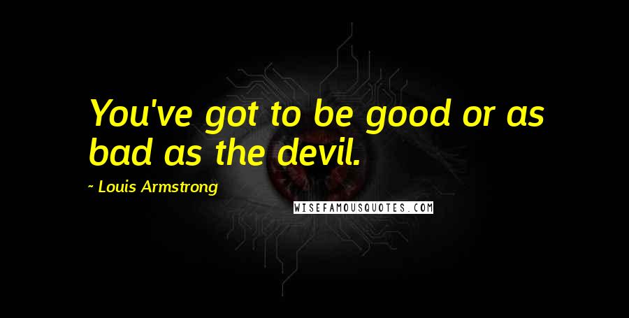 Louis Armstrong Quotes: You've got to be good or as bad as the devil.