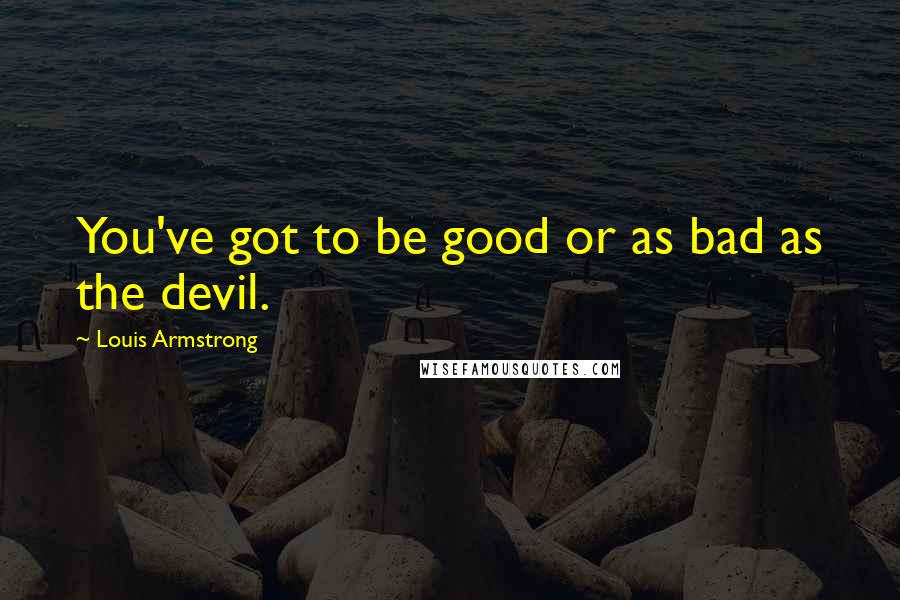 Louis Armstrong Quotes: You've got to be good or as bad as the devil.