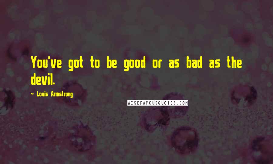 Louis Armstrong Quotes: You've got to be good or as bad as the devil.