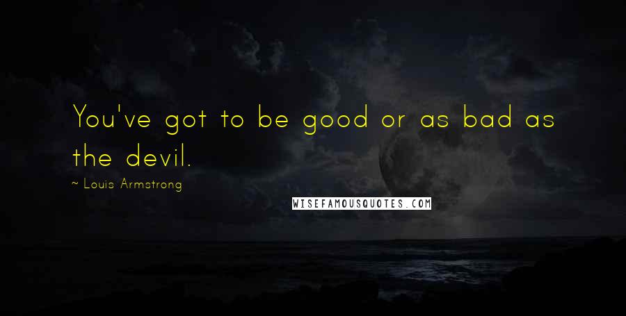 Louis Armstrong Quotes: You've got to be good or as bad as the devil.