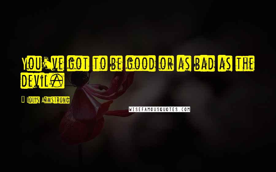 Louis Armstrong Quotes: You've got to be good or as bad as the devil.
