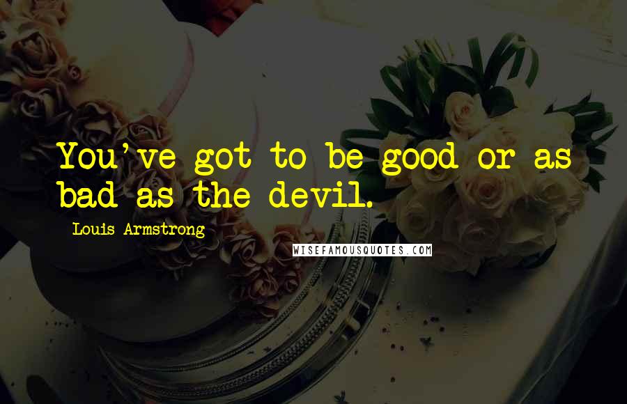 Louis Armstrong Quotes: You've got to be good or as bad as the devil.