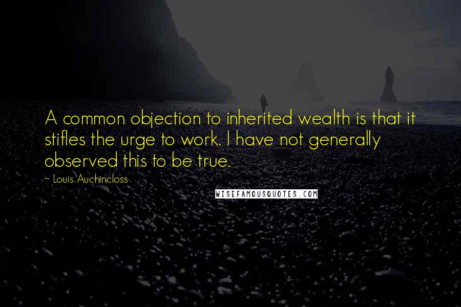 Louis Auchincloss Quotes: A common objection to inherited wealth is that it stifles the urge to work. I have not generally observed this to be true.