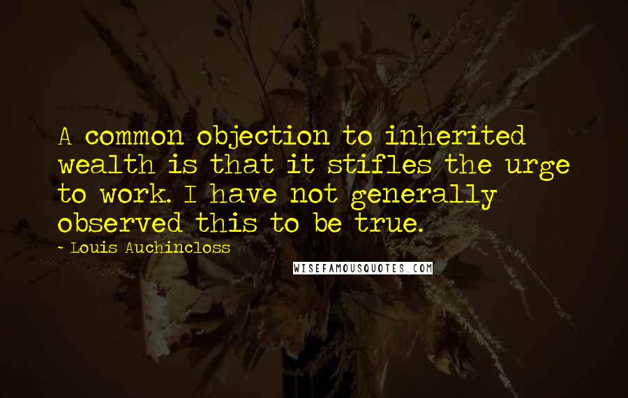 Louis Auchincloss Quotes: A common objection to inherited wealth is that it stifles the urge to work. I have not generally observed this to be true.