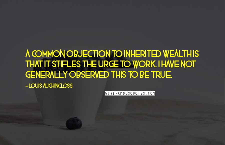 Louis Auchincloss Quotes: A common objection to inherited wealth is that it stifles the urge to work. I have not generally observed this to be true.