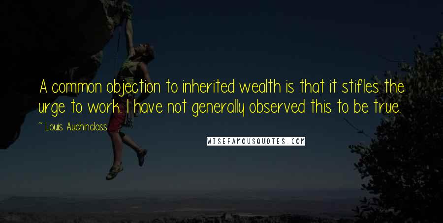 Louis Auchincloss Quotes: A common objection to inherited wealth is that it stifles the urge to work. I have not generally observed this to be true.