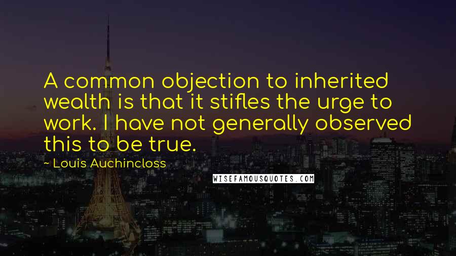 Louis Auchincloss Quotes: A common objection to inherited wealth is that it stifles the urge to work. I have not generally observed this to be true.