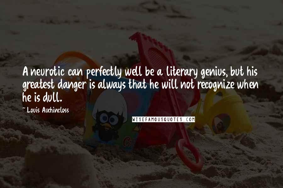 Louis Auchincloss Quotes: A neurotic can perfectly well be a literary genius, but his greatest danger is always that he will not recognize when he is dull.