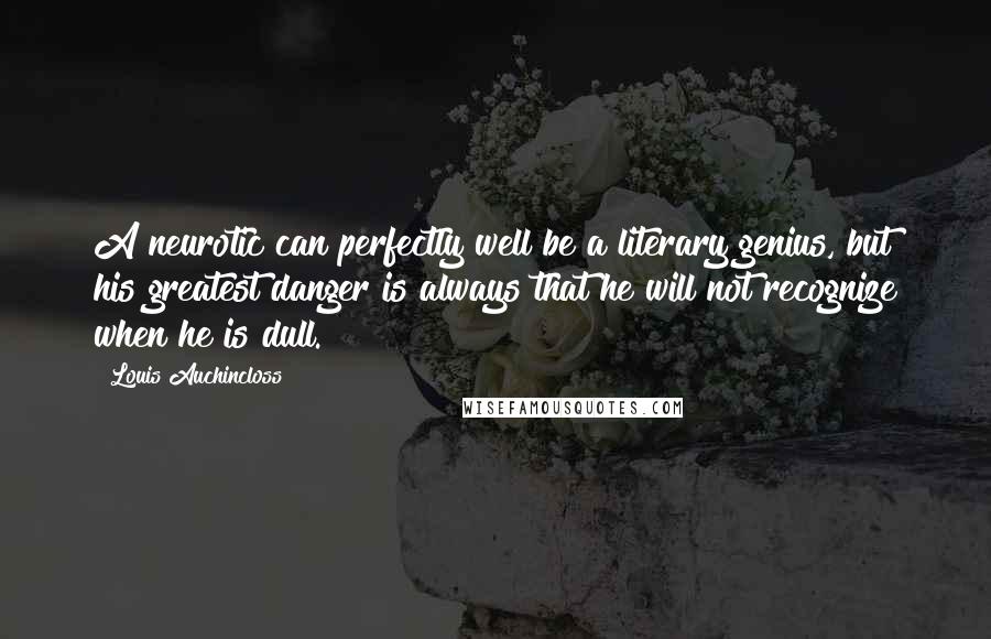 Louis Auchincloss Quotes: A neurotic can perfectly well be a literary genius, but his greatest danger is always that he will not recognize when he is dull.