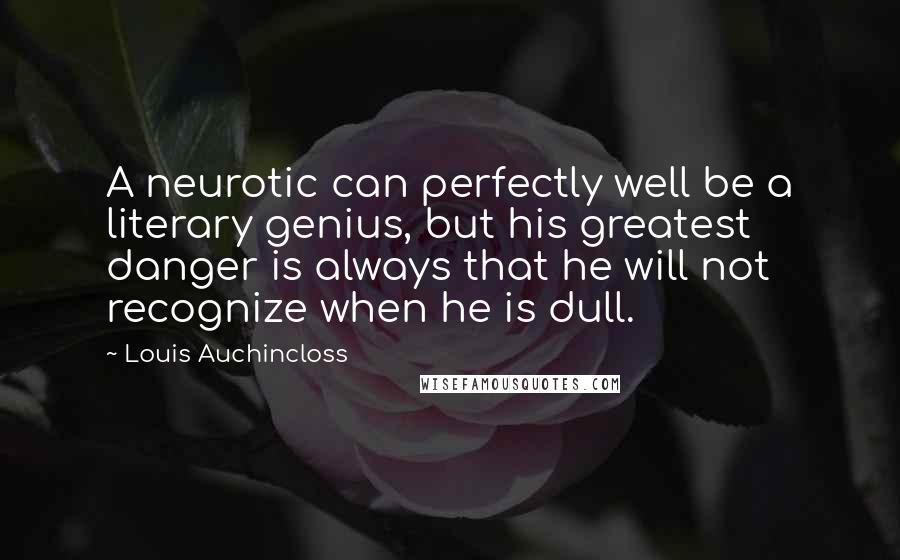 Louis Auchincloss Quotes: A neurotic can perfectly well be a literary genius, but his greatest danger is always that he will not recognize when he is dull.