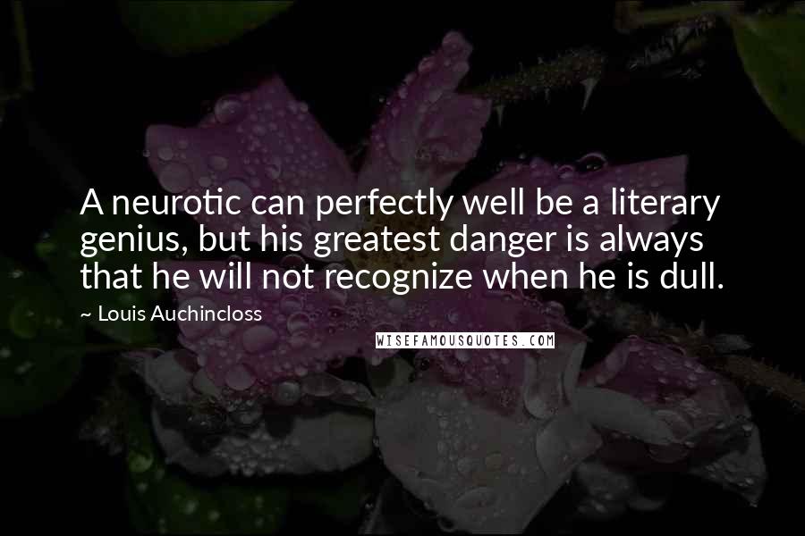 Louis Auchincloss Quotes: A neurotic can perfectly well be a literary genius, but his greatest danger is always that he will not recognize when he is dull.