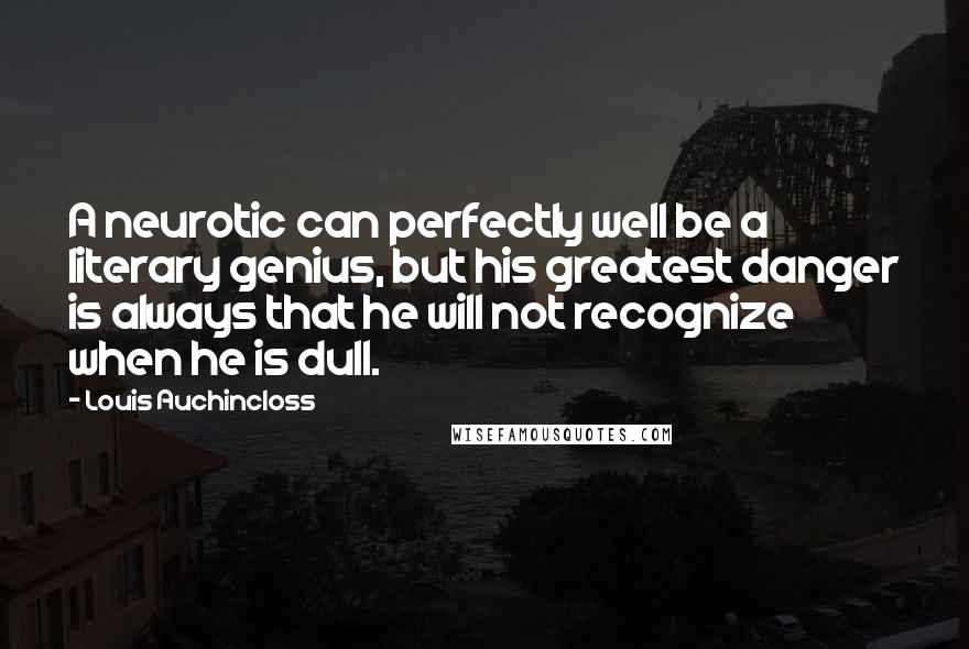 Louis Auchincloss Quotes: A neurotic can perfectly well be a literary genius, but his greatest danger is always that he will not recognize when he is dull.