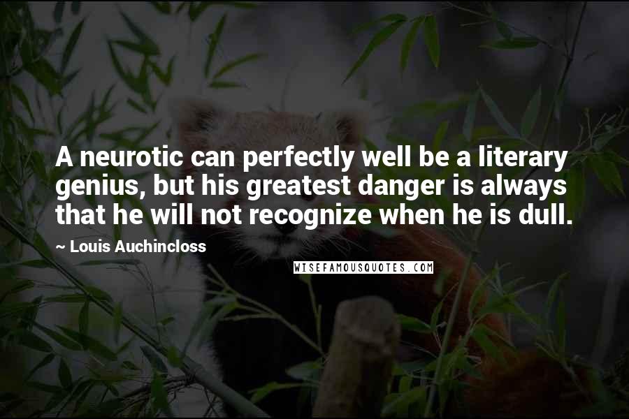 Louis Auchincloss Quotes: A neurotic can perfectly well be a literary genius, but his greatest danger is always that he will not recognize when he is dull.