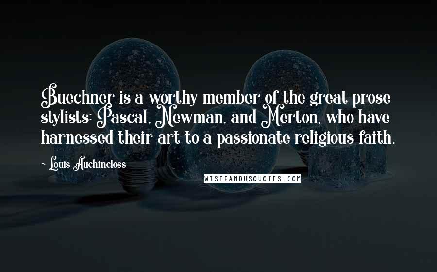 Louis Auchincloss Quotes: Buechner is a worthy member of the great prose stylists: Pascal, Newman, and Merton, who have harnessed their art to a passionate religious faith.