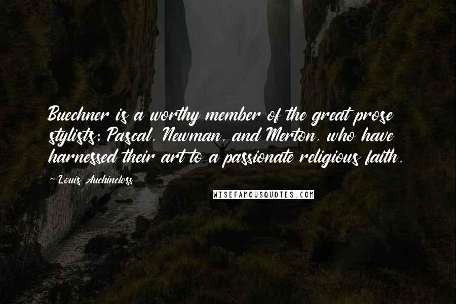 Louis Auchincloss Quotes: Buechner is a worthy member of the great prose stylists: Pascal, Newman, and Merton, who have harnessed their art to a passionate religious faith.