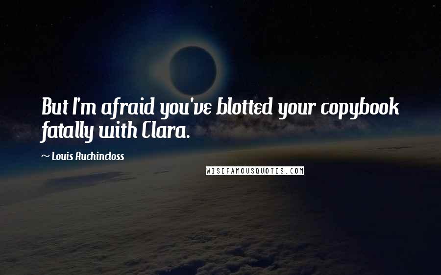 Louis Auchincloss Quotes: But I'm afraid you've blotted your copybook fatally with Clara.