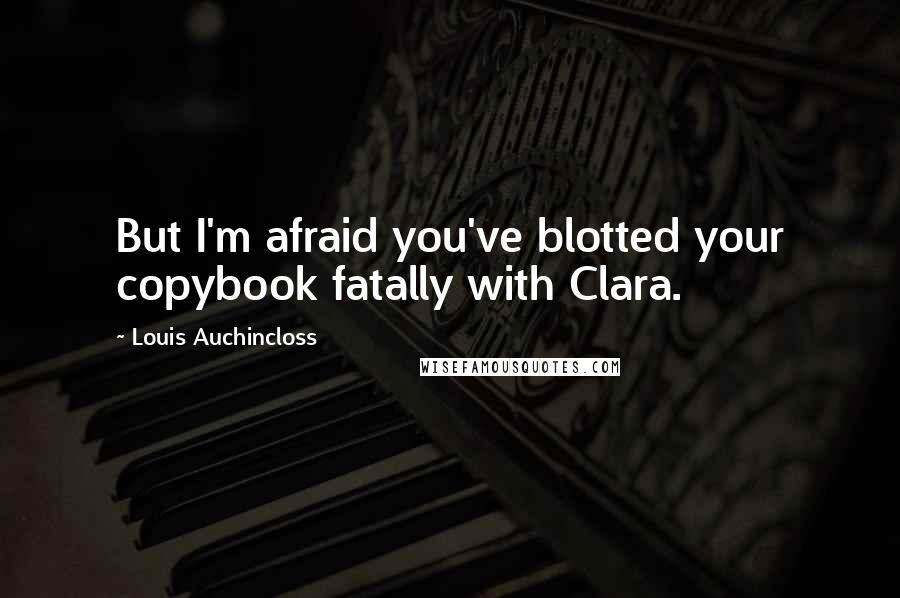 Louis Auchincloss Quotes: But I'm afraid you've blotted your copybook fatally with Clara.