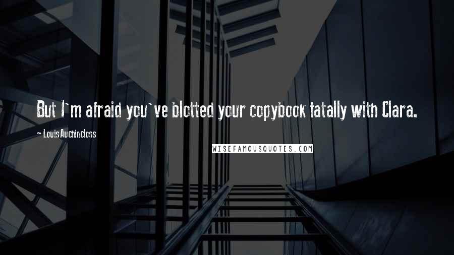 Louis Auchincloss Quotes: But I'm afraid you've blotted your copybook fatally with Clara.