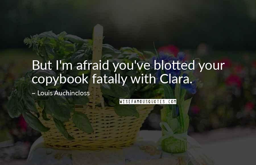 Louis Auchincloss Quotes: But I'm afraid you've blotted your copybook fatally with Clara.