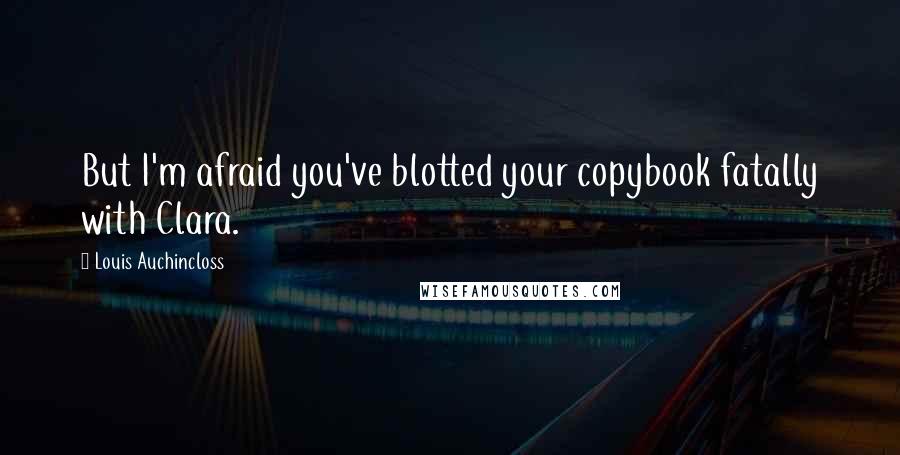 Louis Auchincloss Quotes: But I'm afraid you've blotted your copybook fatally with Clara.