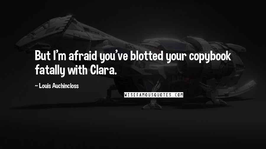 Louis Auchincloss Quotes: But I'm afraid you've blotted your copybook fatally with Clara.