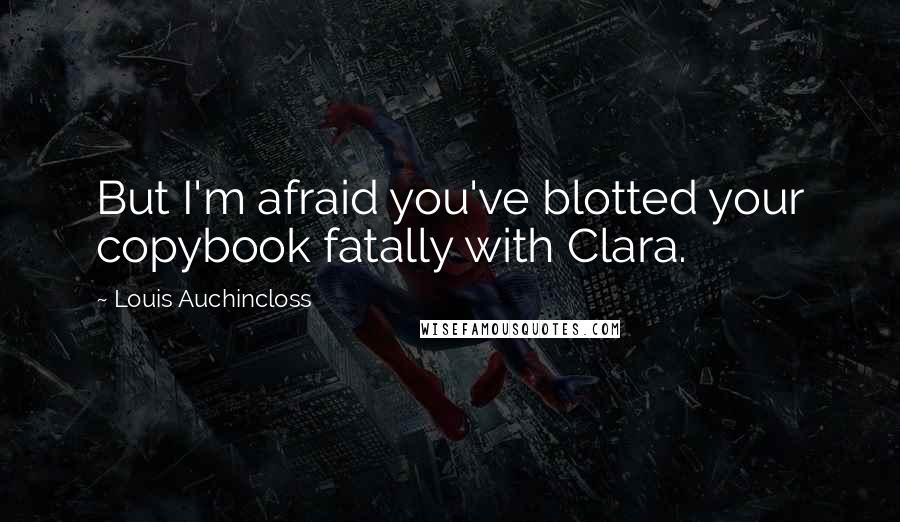 Louis Auchincloss Quotes: But I'm afraid you've blotted your copybook fatally with Clara.