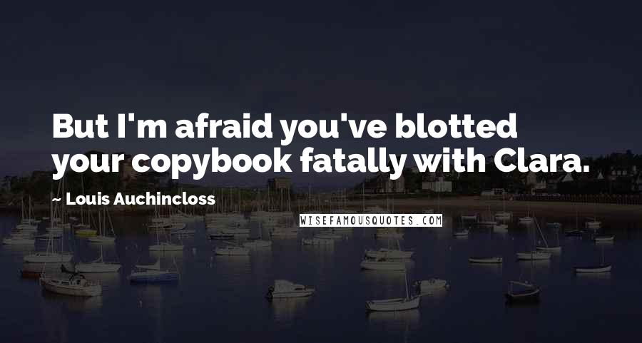 Louis Auchincloss Quotes: But I'm afraid you've blotted your copybook fatally with Clara.