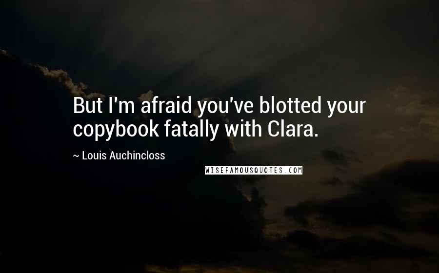 Louis Auchincloss Quotes: But I'm afraid you've blotted your copybook fatally with Clara.