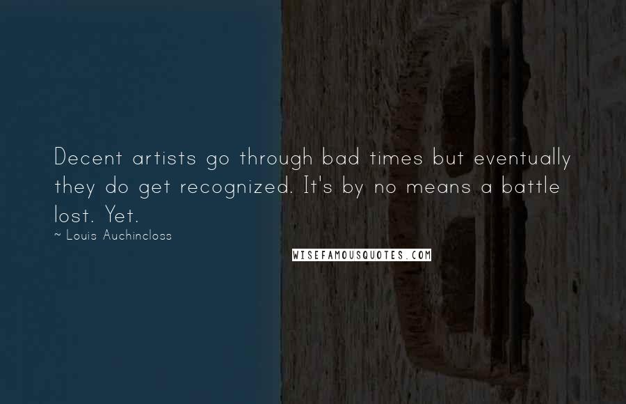 Louis Auchincloss Quotes: Decent artists go through bad times but eventually they do get recognized. It's by no means a battle lost. Yet.