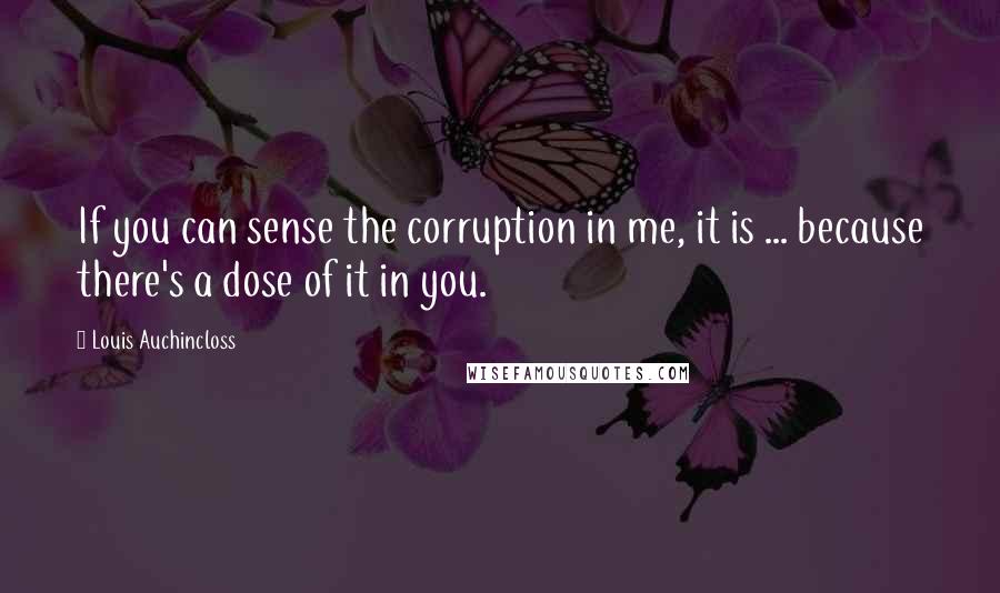 Louis Auchincloss Quotes: If you can sense the corruption in me, it is ... because there's a dose of it in you.