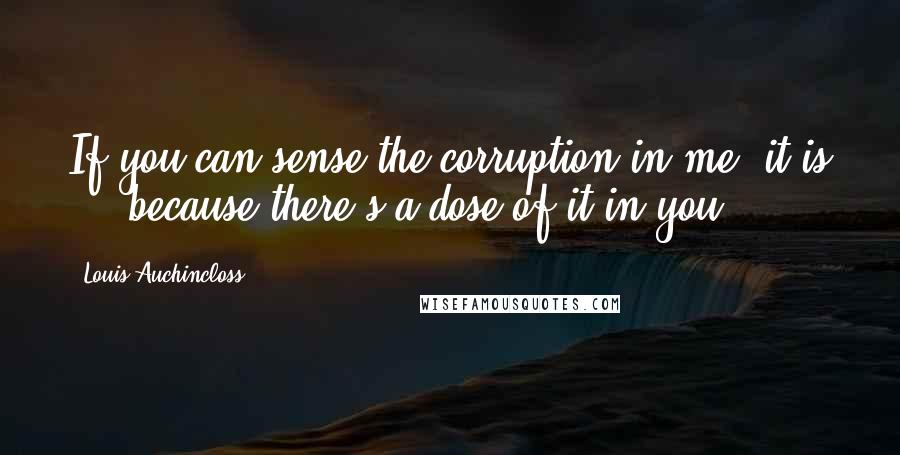 Louis Auchincloss Quotes: If you can sense the corruption in me, it is ... because there's a dose of it in you.